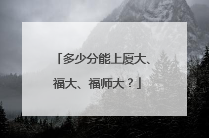 多少分能上厦大、福大、福师大？
